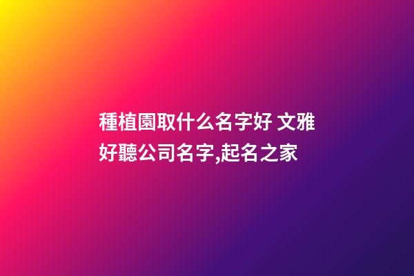 種植園取什么名字好 文雅好聽公司名字,起名之家-第1張-公司起名-玄機派